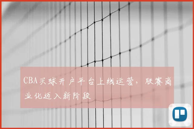 CBA买球开户平台上线运营,联赛商业化迈入新阶段