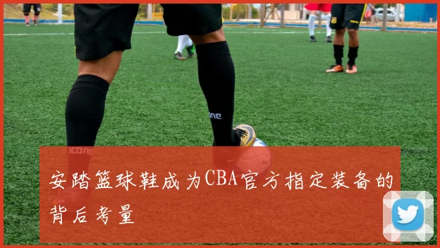 安踏篮球鞋成为CBA官方指定装备的背后考量