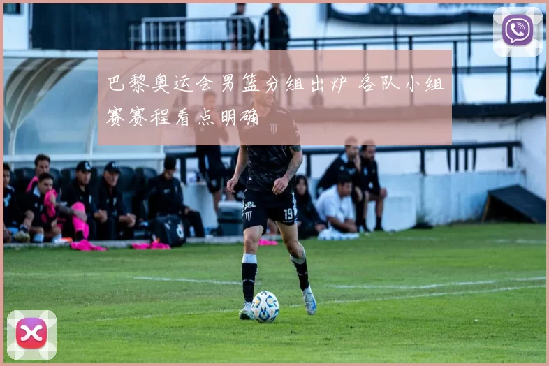 巴黎奥运会男篮分组出炉 各队小组赛赛程看点明确