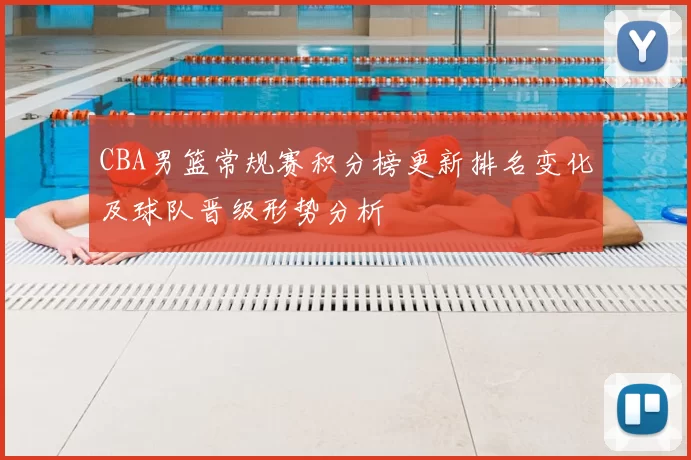 CBA男篮常规赛积分榜更新排名变化及球队晋级形势分析