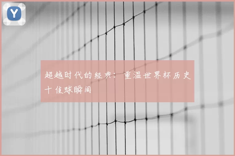超越时代的经典:重温世界杯历史十佳球瞬间