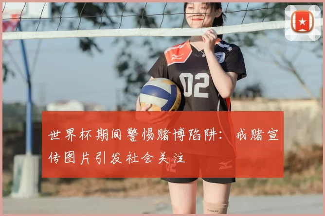 世界杯期间警惕赌博陷阱：戒赌宣传图片引发社会关注