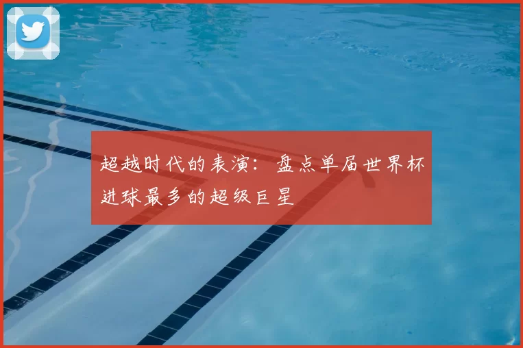 超越时代的表演:盘点单届世界杯进球最多的超级巨星