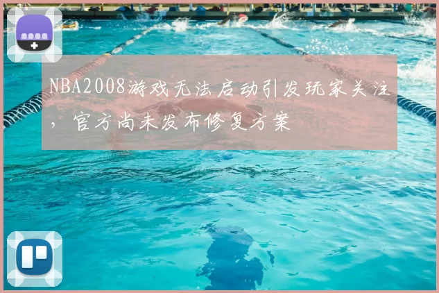 NBA2008游戏无法启动引发玩家关注,官方尚未发布修复方案