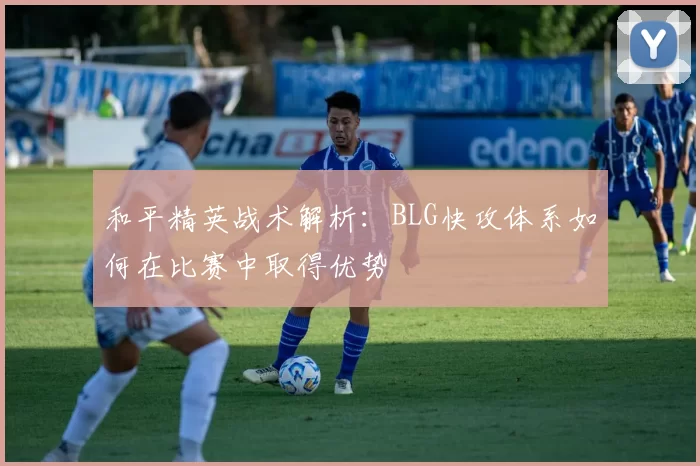 和平精英战术解析：BLG快攻体系如何在比赛中取得优势