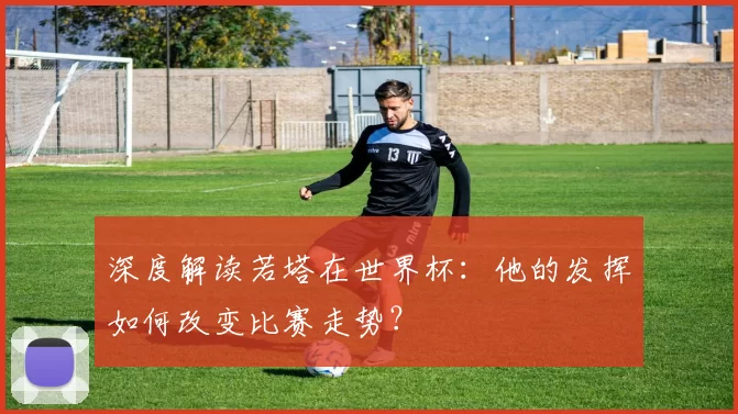 深度解读若塔在世界杯:他的发挥如何改变比赛走势?