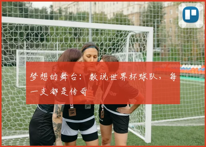 梦想的舞台:数说世界杯球队,每一支都是传奇