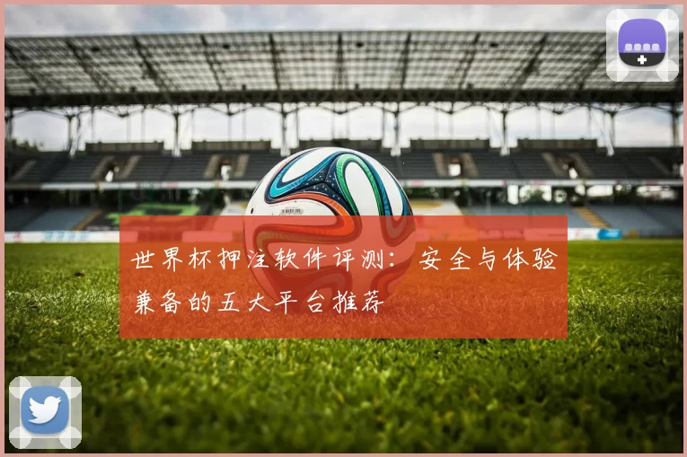 世界杯押注软件评测：安全与体验兼备的五大平台推荐