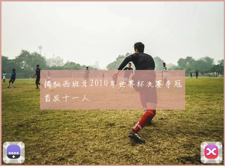 揭秘西班牙2010年世界杯决赛夺冠首发十一人