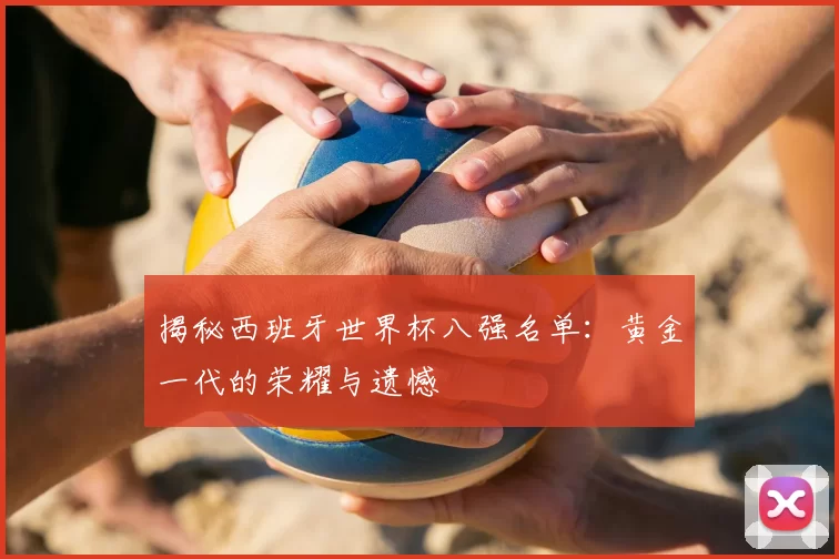 揭秘西班牙世界杯八强名单：黄金一代的荣耀与遗憾