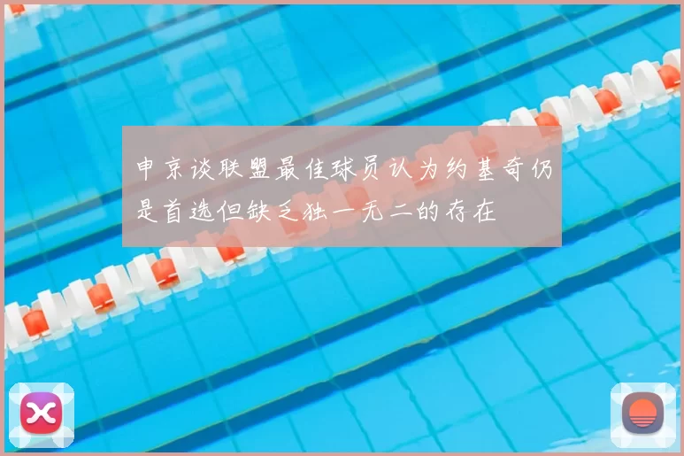 申京谈联盟最佳球员认为约基奇仍是首选但缺乏独一无二的存在