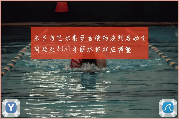 米兰与巴尔泰萨吉续约谈判启动合同延至2031年薪水将相应调整