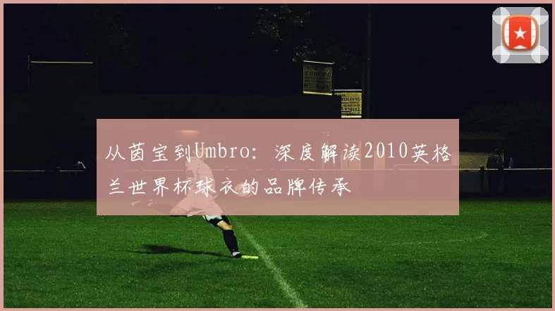从茵宝到Umbro：深度解读2010英格兰世界杯球衣的品牌传承