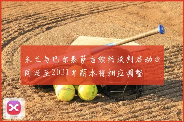 米兰与巴尔泰萨吉续约谈判启动合同延至2031年薪水将相应调整
