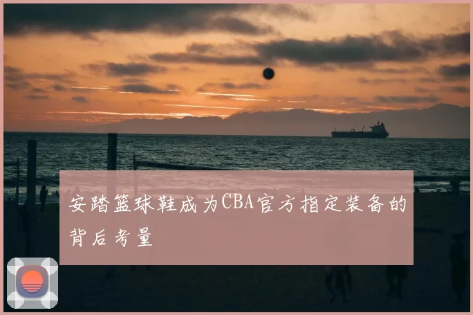 安踏篮球鞋成为CBA官方指定装备的背后考量