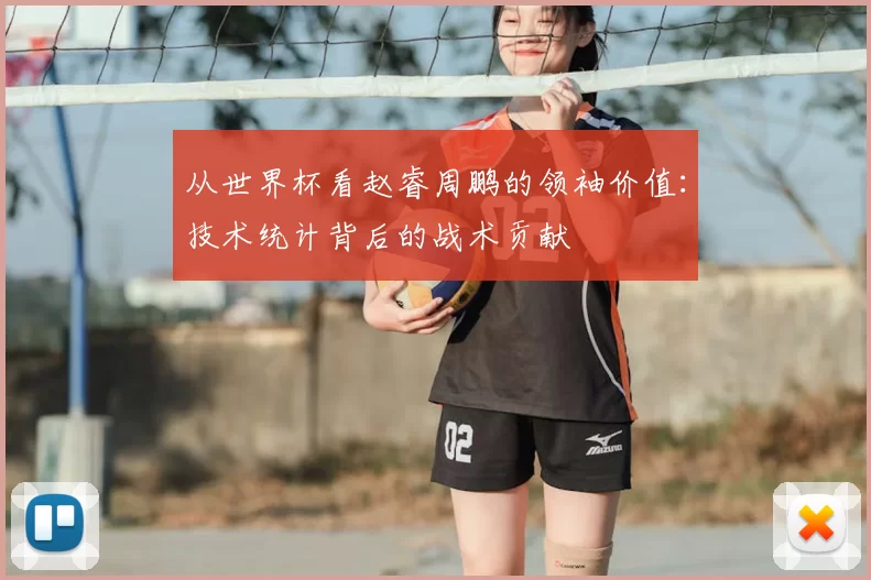 从世界杯看赵睿周鹏的领袖价值：技术统计背后的战术贡献
