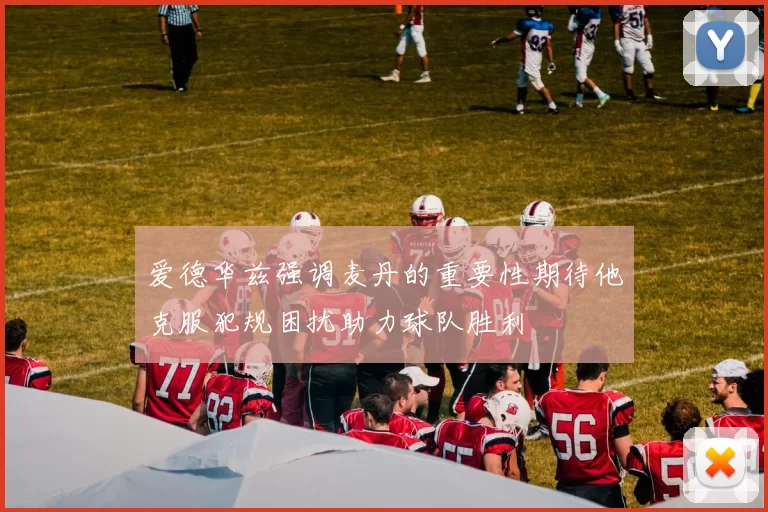 爱德华兹强调麦丹的重要性期待他克服犯规困扰助力球队胜利