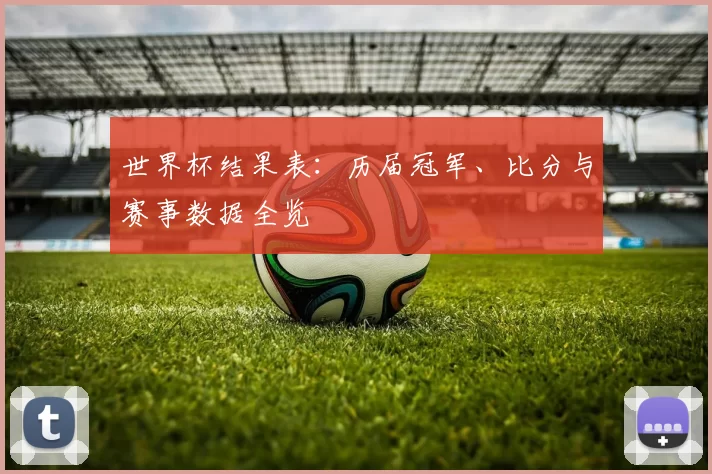 世界杯结果表：历届冠军、比分与赛事数据全览