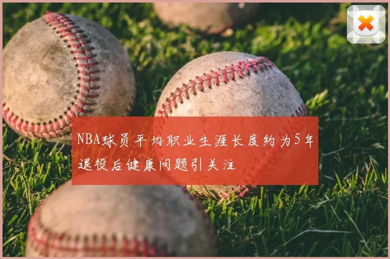 NBA球员平均职业生涯长度约为5年退役后健康问题引关注