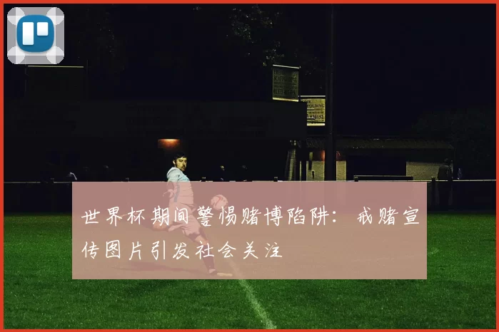 世界杯期间警惕赌博陷阱:戒赌宣传图片引发社会关注