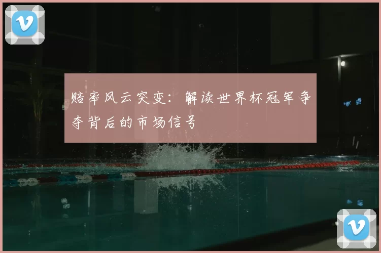 赔率风云突变:解读世界杯冠军争夺背后的市场信号