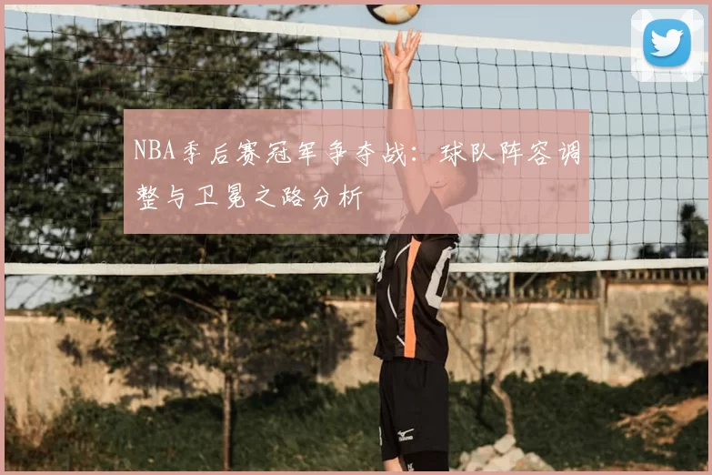 NBA季后赛冠军争夺战：球队阵容调整与卫冕之路分析