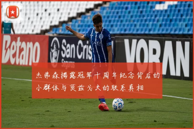 杰弗森揭露冠军十周年纪念背后的小群体与莫兹戈夫的联系真相