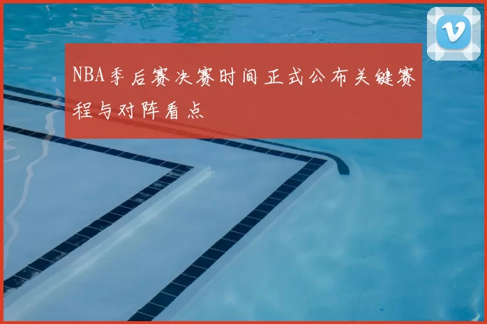 NBA季后赛决赛时间正式公布关键赛程与对阵看点
