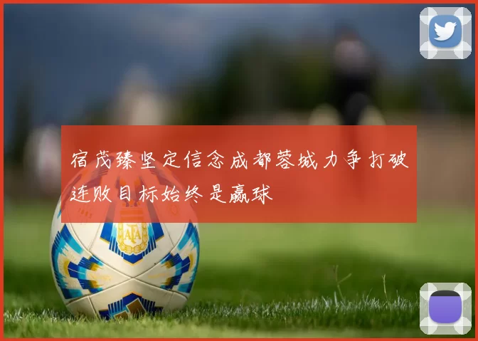 宿茂臻坚定信念成都蓉城力争打破连败目标始终是赢球