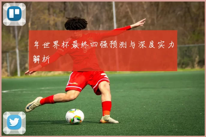 年世界杯最终四强预测与深度实力解析