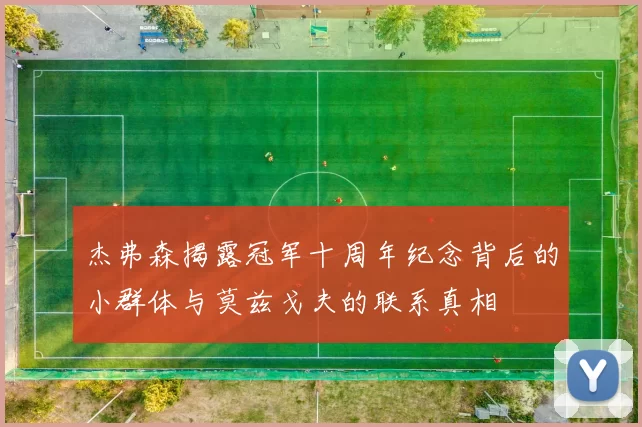 杰弗森揭露冠军十周年纪念背后的小群体与莫兹戈夫的联系真相