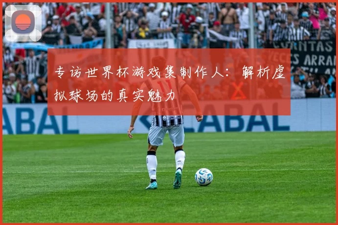 专访世界杯游戏集制作人:解析虚拟球场的真实魅力