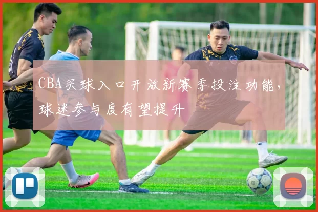 CBA买球入口开放新赛季投注功能,球迷参与度有望提升
