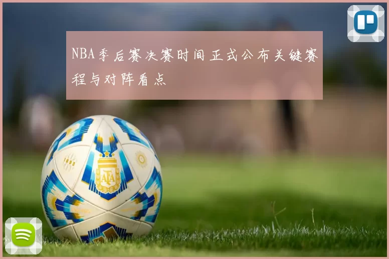 NBA季后赛决赛时间正式公布关键赛程与对阵看点