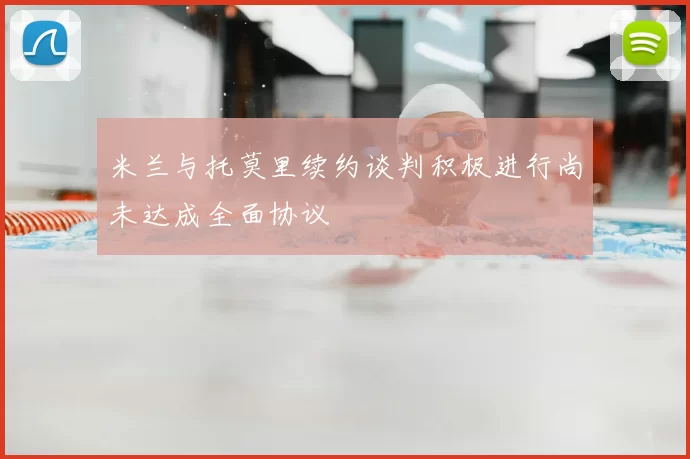 米兰与托莫里续约谈判积极进行尚未达成全面协议