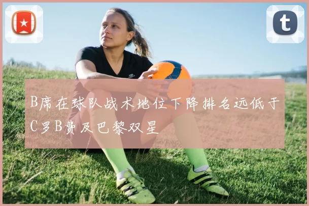 B席在球队战术地位下降排名远低于C罗B费及巴黎双星