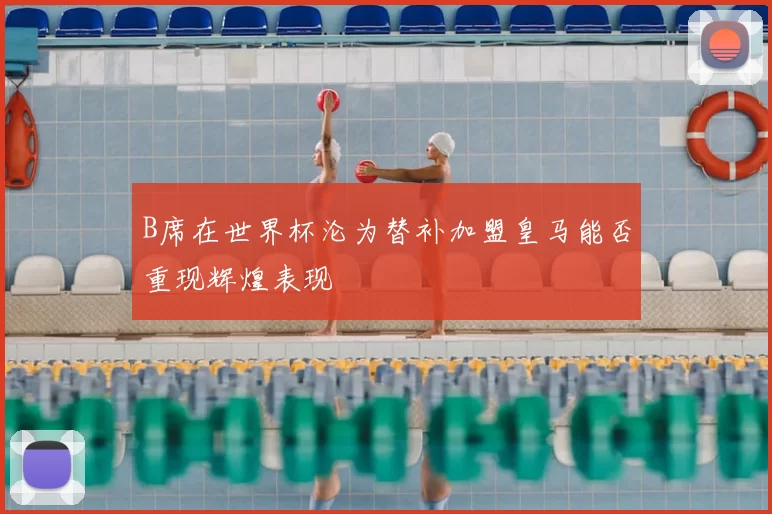 B席在世界杯沦为替补加盟皇马能否重现辉煌表现