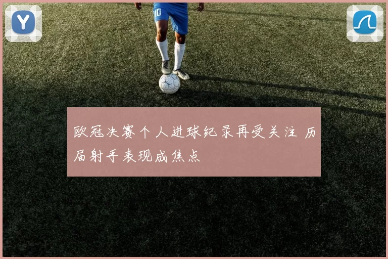 欧冠决赛个人进球纪录再受关注 历届射手表现成焦点