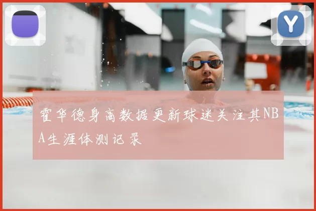 霍华德身高数据更新球迷关注其NBA生涯体测记录