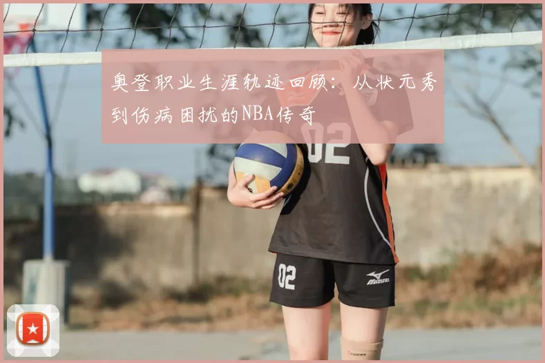 奥登职业生涯轨迹回顾：从状元秀到伤病困扰的NBA传奇