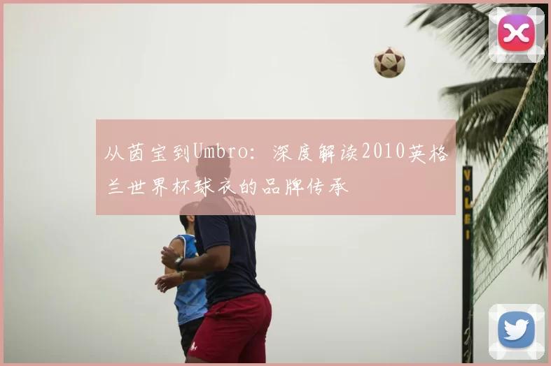从茵宝到Umbro：深度解读2010英格兰世界杯球衣的品牌传承