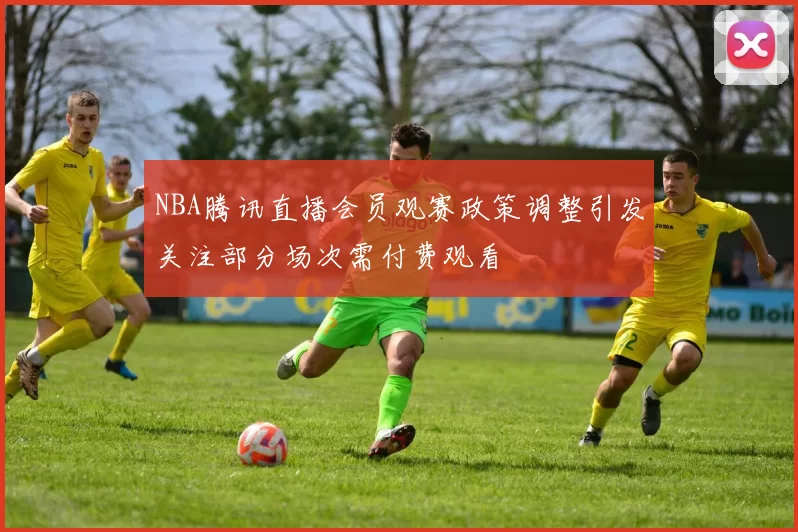 NBA腾讯直播会员观赛政策调整引发关注部分场次需付费观看