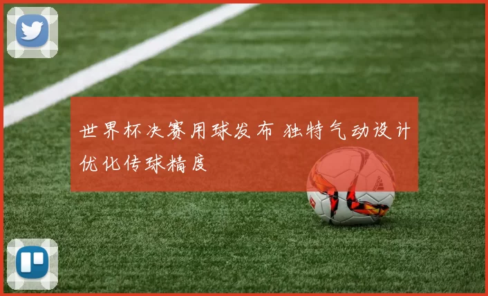 世界杯决赛用球发布 独特气动设计优化传球精度