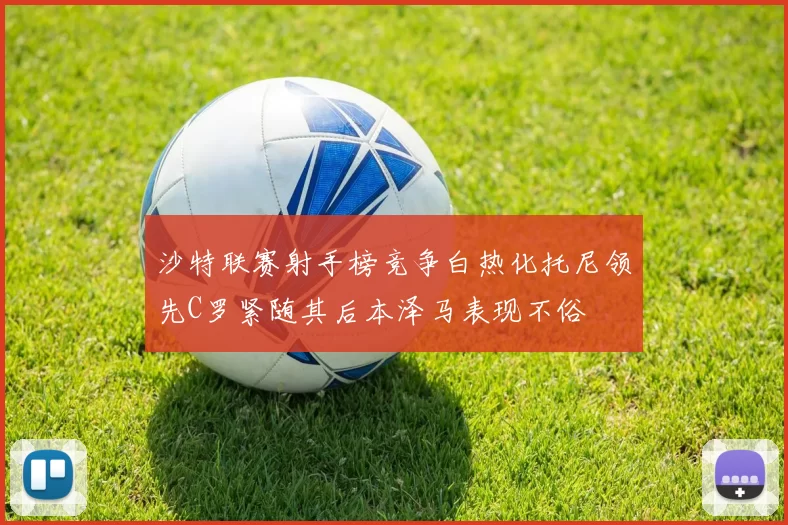 沙特联赛射手榜竞争白热化托尼领先C罗紧随其后本泽马表现不俗