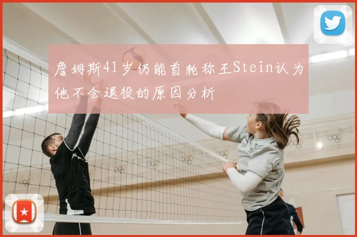 詹姆斯41岁仍能首轮称王Stein认为他不会退役的原因分析