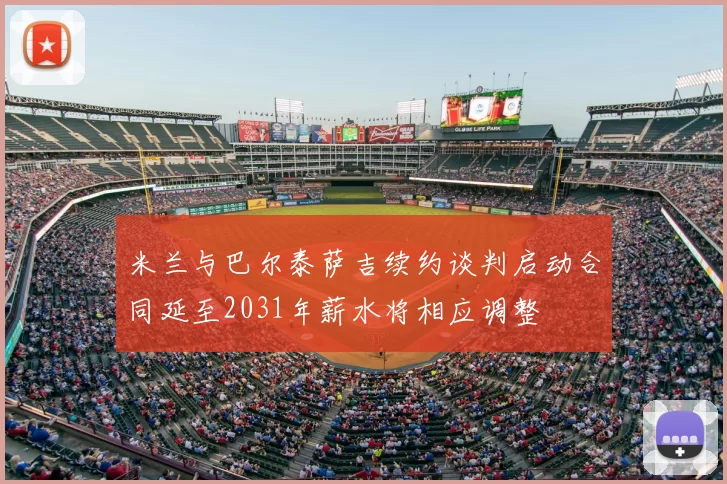 米兰与巴尔泰萨吉续约谈判启动合同延至2031年薪水将相应调整