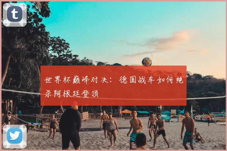 世界杯巅峰对决：德国战车如何绝杀阿根廷登顶