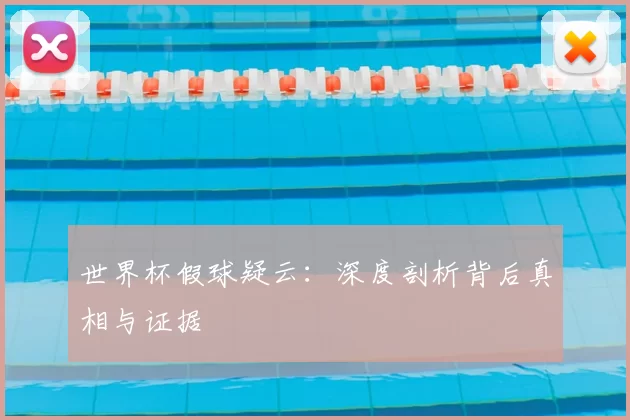 世界杯假球疑云:深度剖析背后真相与证据