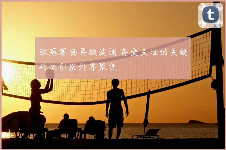 欧冠赛场再掀波澜 备受关注的关键对决引发外界聚焦