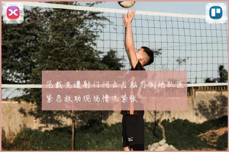范戴克遭射门闷击后脑勺倒地队医紧急救助现场情况紧张